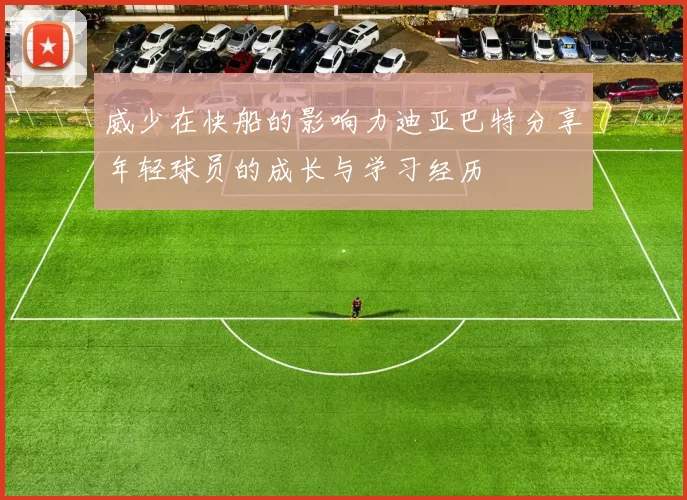 威少在快船的影响力迪亚巴特分享年轻球员的成长与学习经历