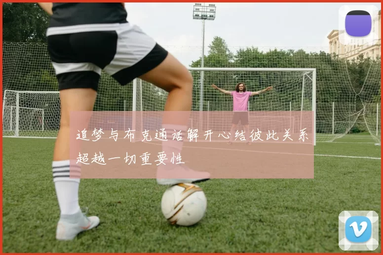 追梦与布克通话解开心结彼此关系超越一切重要性