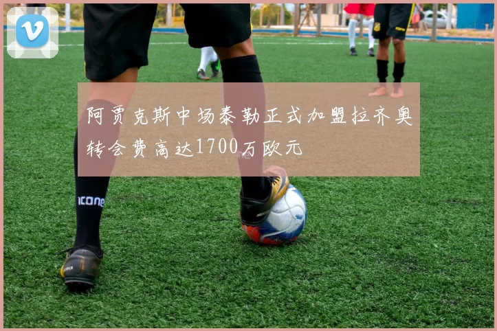 阿贾克斯中场泰勒正式加盟拉齐奥转会费高达1700万欧元