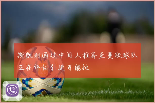 斯凯利通过中间人推荐至曼联球队正在评估引进可能性