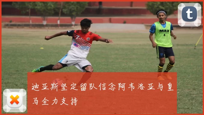 迪亚斯坚定留队信念阿韦洛亚与皇马全力支持