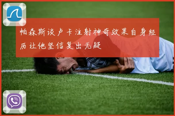 帕森斯谈卢卡注射神奇效果自身经历让他坚信复出无疑