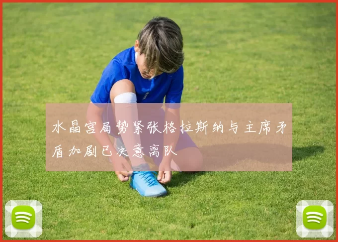 水晶宫局势紧张格拉斯纳与主席矛盾加剧已决意离队
