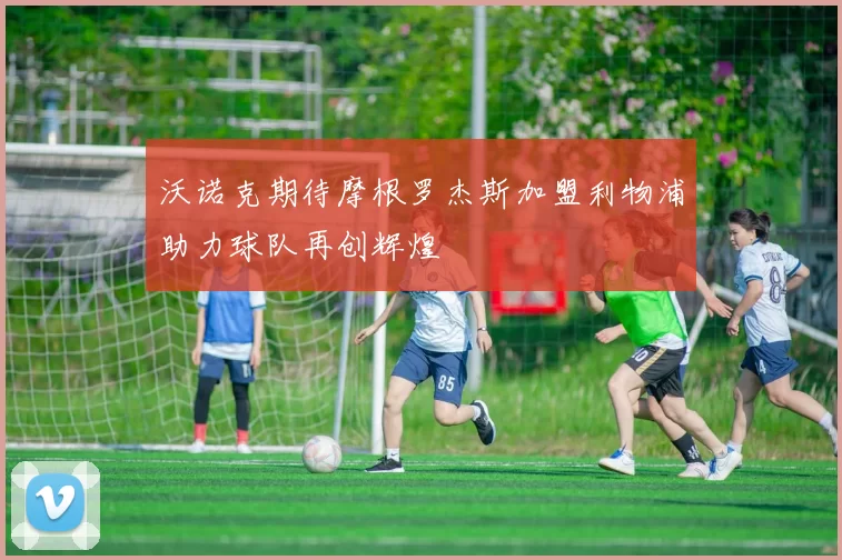 沃诺克期待摩根罗杰斯加盟利物浦助力球队再创辉煌