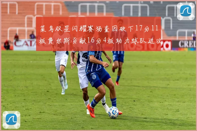 菜鸟双星闪耀赛场奎因砍下17分11板费尔斯贡献16分4板助力球队进攻