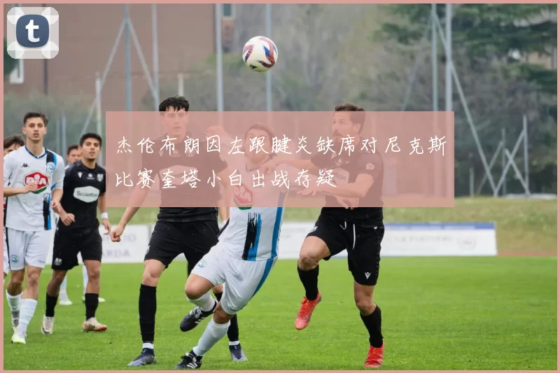 杰伦布朗因左跟腱炎缺席对尼克斯比赛奎塔小白出战存疑