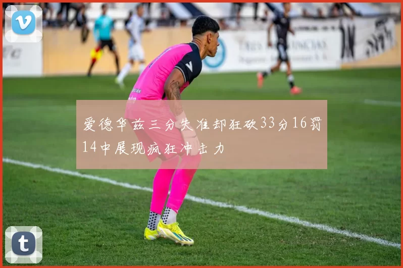 爱德华兹三分失准却狂砍33分16罚14中展现疯狂冲击力