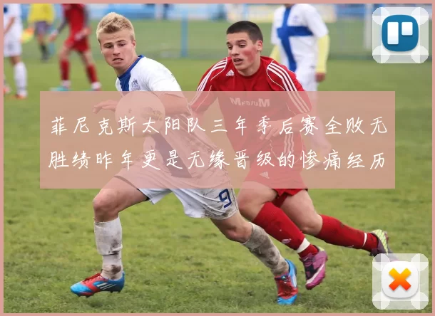 菲尼克斯太阳队三年季后赛全败无胜绩昨年更是无缘晋级的惨痛经历
