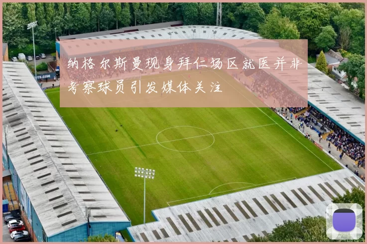 纳格尔斯曼现身拜仁场区就医并非考察球员引发媒体关注