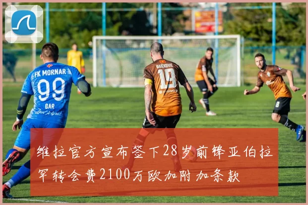 维拉官方宣布签下28岁前锋亚伯拉罕转会费2100万欧加附加条款