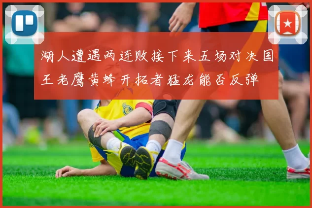 湖人遭遇两连败接下来五场对决国王老鹰黄蜂开拓者猛龙能否反弹