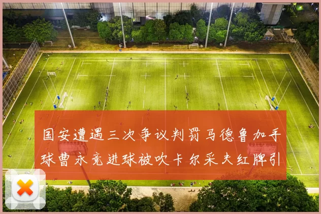 国安遭遇三次争议判罚马德鲁加手球曹永竞进球被吹卡尔采夫红牌引发热议