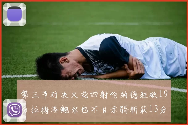 第三节对决火花四射伦纳德狂砍19分拉梅洛鲍尔也不甘示弱斩获13分