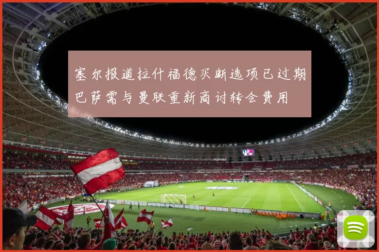 塞尔报道拉什福德买断选项已过期巴萨需与曼联重新商讨转会费用