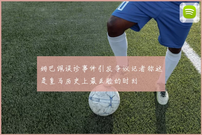 姆巴佩误诊事件引发争议记者称这是皇马历史上最丢脸的时刻